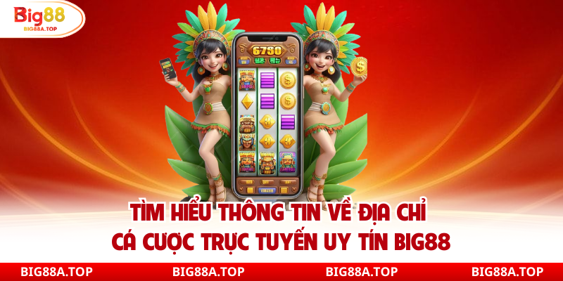 Tìm hiểu thông tin về địa chỉ cá cược trực tuyến uy tín Big88